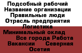 Подсобный рабочий › Название организации ­ Правильные люди › Отрасль предприятия ­ Логистика › Минимальный оклад ­ 30 000 - Все города Работа » Вакансии   . Северная Осетия